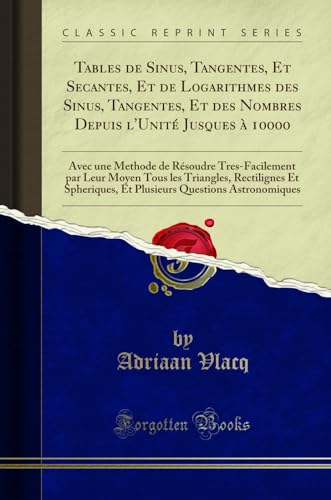 Tables de Sinus, Tangentes, Et Secantes, Et de Logarithmes des Sinus, Tangentes, Et des Nombres Depuis l'Unité Jusques à 10000: Avec une Methode de ... Rectilignes Et Spheriques, Et Plusieurs Ques