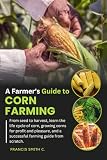 A Farmer's Guide to Corn Farming: From seed to harvest, learn the life cycle of corn, growing corns for profit and pleasure, and a successful farming guide from scratch.