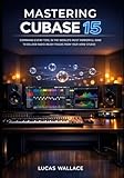 Mastering Cubase 15: Command every tool in the world’s most powerful DAW to deliver radio-ready tracks from your home studio