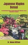  Japanese Maples Bonsai: The Comprehensive Guide On Japanese Maple Bonsai Cultivation, Care And Management For Beginners