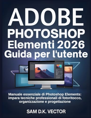 Adobe Photoshop Elementi 2026 Guida per l'utente: Manuale essenziale di Photoshop Elements: impara tecniche professionali di fotoritocco, organizzazione e progettazione