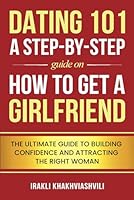 Dating 101: A Step-by-Step Guide on How to Get a Girlfriend: The Ultimate Guide to Building Confidence and Attracting the Right Woman B0DZXMRC4L Book Cover