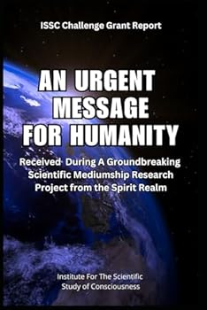 An Urgent Message For Humanity: Received During A Groundbreaking Scientific Mediumship Research Project From The Spirit Realm