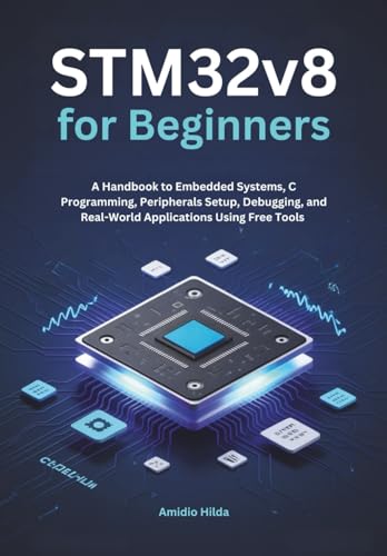 STM32v8 for Beginners: A Handbook to Embedded Systems, C Programming, Peripherals Setup, Debugging, and Real-World Applications Using Free Tools