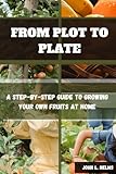 FROM PLOT TO PLATE: A Step-by-Step Guide to Growing Your Own Fruits at Home