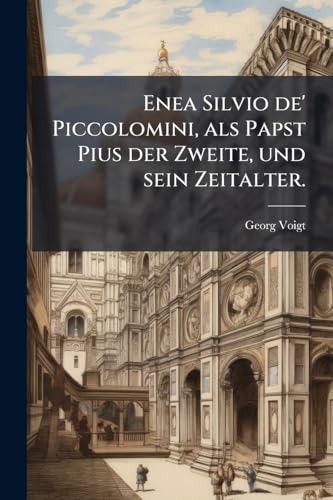 Enea Silvio de' Piccolomini, als Papst Pius der Zweite, und sein Zeitalter. (German Edition)