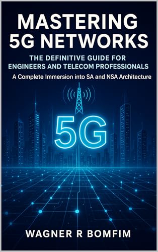 MASTERING 5G NETWORKS: The Definitive Guide for Engineers and Telecom Professionals - A Complete Immersion into SA and NSA Architecture