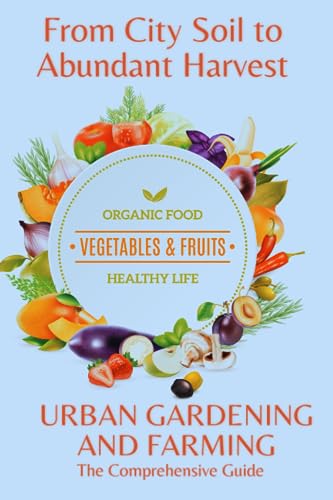 From City Soil to Abundant Harvest: The Comprehensive Guide to URBAN GARDENING AND FARMING.
