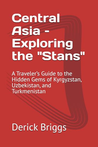 Central Asia – Exploring The "Stans": A Traveler’S Guide To The Hidden Gems Of Kyrgyzstan, Uzbekistan, And Turkmenistan