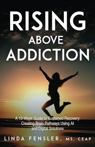 Rising Above Addiction: A 10-Week Guide to Sustained Recovery: Creating Brain Pathways Using AI and Digital Solutions