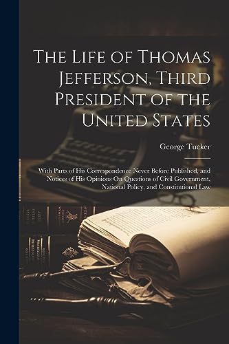 The Life of Thomas Jefferson, Third President of the United States: With Parts of His Correspondence Never Before Published, and Notices of His ... National Policy, and Constitutional Law