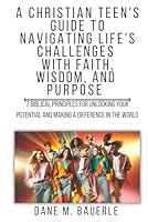 A Christian Teen's Guide to Navigating Life's Challenges with Faith, Wisdom, and Purpose: 7 Biblical Principles for Unlocking Your Potential and Making a Difference in the World B0D63ZY3RD Book Cover