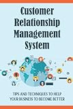 Customer Relationship Management System: Tips And Techniques To Help Your Business To Become Better