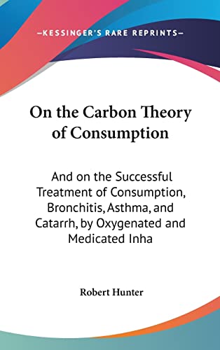 On the Carbon Theory of Consumption: And on the Successful Treatment of Consumption, Bronchitis, Asthma, and Catarrh, by Oxygenated and Medicated Inha