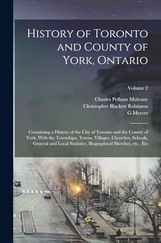 History of Toronto and County of York, Ontario: Containing a History of the City of Toronto and the County of York, With the Townships, Towns, ... Biographical Sketches, etc., etc; Volume 2