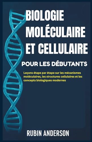 BIOLOGIE MOLÉCULAIRE ET CELLULAIRE POUR LES DÉBUTANTS: Leçons étape par étape sur les mécanismes moléculaires, les structures cellulaires et les concepts biologiques modernes
