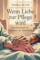 Wenn Liebe zur Pflege wird – Partnerschaft im Schatten der Krankheit: Wege durch Belastung, Nähe, Verantwortung, Grenzen, Selbstfürsorge, emotionalen ... Bewältigung chronischer Herausforderungen B0G4LQ6T1Q Book Cover