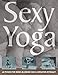 Sexy Yoga: 40 Poses for Mindblowing Sex and Greater Intimacy