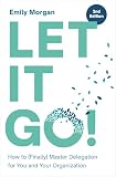 Let It Go!: How to (Finally) Master Delegation for You and Your Organization