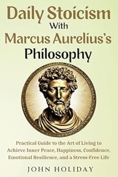 Daily Stoicism With Marcus Aurelius's Philosophy: Practical Guide to the Art of Living to Achieve Inner Peace, Happiness, Confidence, Emotional Resilience, and a Stress-Free Life