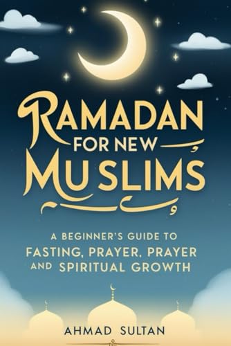 RAMADAN FOR NEW MUSLIMS: A Beginner’s Guide to Fasting, Prayer, and Spiritual Growth