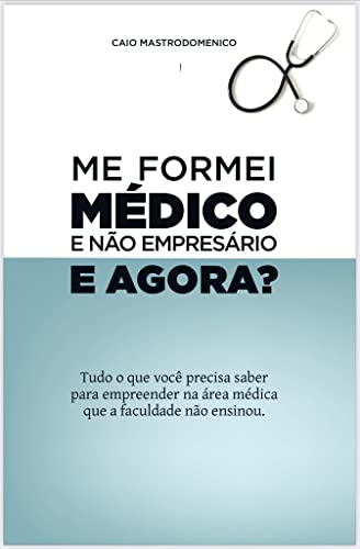 Me Formei Médico E Não Empresário, E Agora?: Tudo Que Você Precisa Saber Para Empreender Na Área Méd