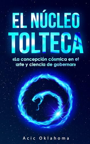 El Núcleo Tolteca: «La concepción cósmica en el arte y ciencia de gobernar» La filosofía política de los sabios naguales. (Conocimiento TOLTECA) (Spanish Edition)