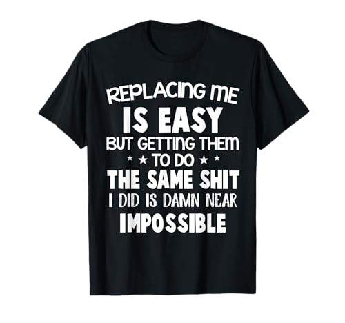 Replacing Me Is Easy But Getting Them To Do The Same Sht T-Shirt