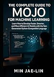 The Complete Guide to Mojo for Machine Learning: Learn How to Develop Faster, Smarter, and More Efficient AI Models with the Next-Generation Python-Compatible Language