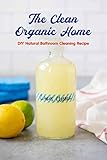 The Clean Organic Home: DIY Natural Bathroom Cleaning Recipe: DIY Natural Bathroom Cleaning Recipe (English Edition)