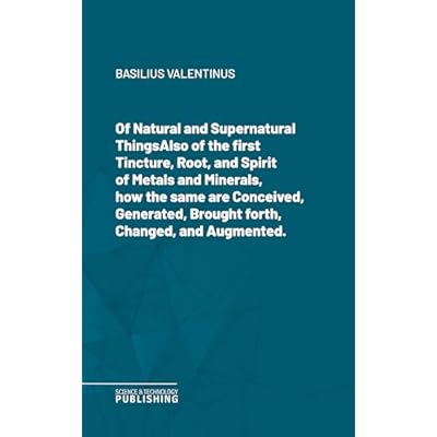 Of Natural and Supernatural ThingsAlso of the first Tincture, Root, and Spirit of Metals and Minerals, how the same are Conceived, Generated, Brought forth, Changed, and Augmented.