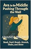 Ava in the Middle: Pushing Through the Wall: Bend, Don’t Break- Stretch, Shake, and Shine