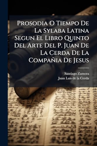 Prosodia O Tiempo De La Sylaba Latina Segun El Libro Quinto Del Arte Del P. Juan De La Cerda De La Compañia De Jesus (Spanish Edition)