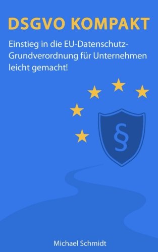 DSGVO Kompakt: Einstieg in die EU-Datenschutz-Grundverordnung für Unternehmen leicht gemacht!