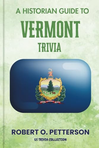 A Historian Guide To Vermont Trivia: The Unearthing Hidden Fun Facts, Bizarre Events, and the Wild Stories of the Green Mountain State (US Trivia Collection)