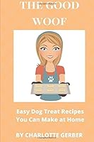 The Good Woof: Easy Dog Treat Recipes You Can Make at Home 1533453780 Book Cover