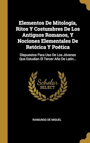 Elementos De Mitología, Ritos Y Costumbres De Los Antiguos Romanos, Y Nociones Elementales De Retórica Y Poética: Dispuestos Para Uso De Los Jóvenes ... El Tercer Año De Latin... (Spanish Edition)