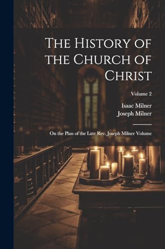 The History of the Church of Christ; On the Plan of the Late Rev. Joseph Milner Volume; Volume 2