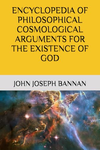 ENCYCLOPEDIA OF PHILOSOPHICAL COSMOLOGICAL ARGUMENTS FOR THE EXISTENCE OF GOD (The God Trilogy)