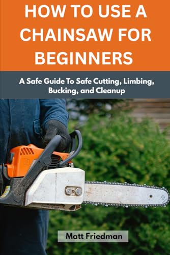 HOW TO USE A CHAINSAW FOR BEGINNERS: A Safe Guide To Safe Cutting, Limbing, Bucking, and Cleanup