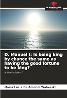 D. Manuel I: Is being king by chance the same as having the good fortune to be king? 6208478502 Book Cover