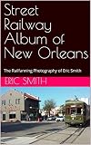 Street Railway Album of New Orleans: The Railfanning Photography of Eric Smith
