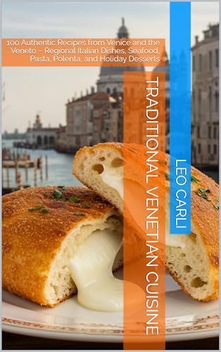 Traditional Venetian Cuisine: 100 Authentic Recipes from Venice and the Veneto – Regional Italian Dishes, Seafood, Pasta, Polenta, and Holiday Desserts