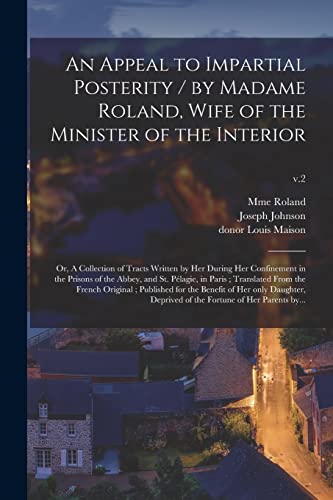 An Appeal to Impartial Posterity / by Madame Roland, Wife of the Minister of the Interior; or, A Collection of Tracts Written by Her During Her ... Translated From the French Original;...; v.2