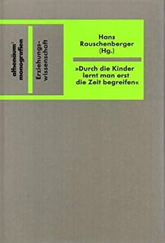 "Durch die Kinder lernt man erst die Zeit begreifen": Über den Wandel von Erziehungsvorstellungen im 20. Jahrhundert : eine Veröffentlichung der ... (Athenäums Monografien)
