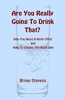 Are You Really Going to Drink That? : Why You Need A Water Filter and How to Choose the Right One 1463677049 Book Cover