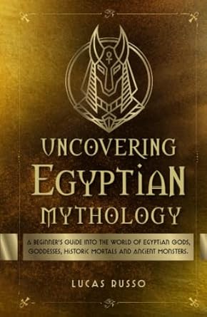 Uncovering Egyptian Mythology: A Beginner's Guide Into The World of Egyptian Gods, Goddesses, Historic Mortals and Ancient Monsters. (Mythology Collection)