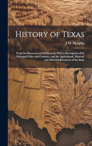 History of Texas: From Its Discovery and Settlement, With a Description of Its Principal Cities and Counties, and the Agricultural, Mineral, and Material Resources of the State