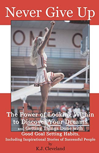 Never Give Up: The Power of Looking Within to Discover Your Dreams and Getting Things Done with Good Goal Setting Habits, Including Inspirational Stories of Successful People
