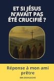  ET SI JÉSUS N’AVAIT PAS ÉTÉ CRUCIFIÉ ?: Une réponse à mon ami prêtre